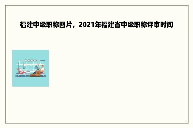 福建中级职称图片，2021年福建省中级职称评审时间