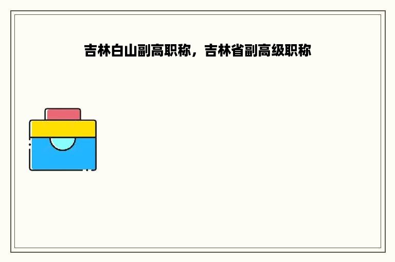 吉林白山副高职称，吉林省副高级职称