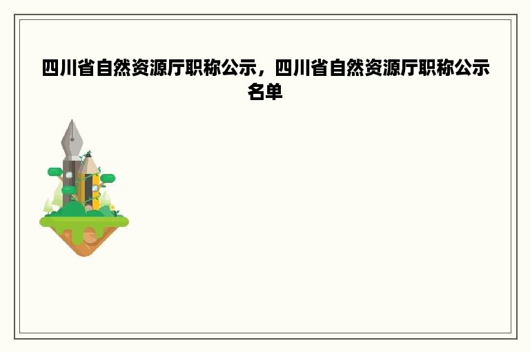 四川省自然资源厅职称公示，四川省自然资源厅职称公示名单