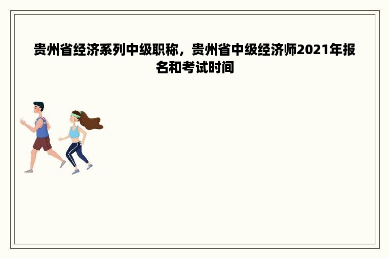 贵州省经济系列中级职称，贵州省中级经济师2021年报名和考试时间