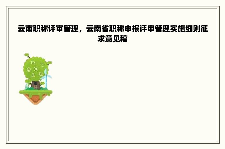 云南职称评审管理，云南省职称申报评审管理实施细则征求意见稿