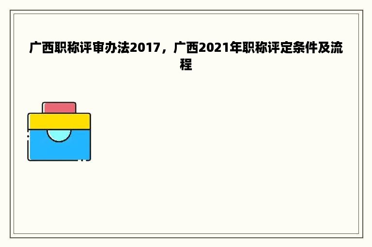 广西职称评审办法2017，广西2021年职称评定条件及流程