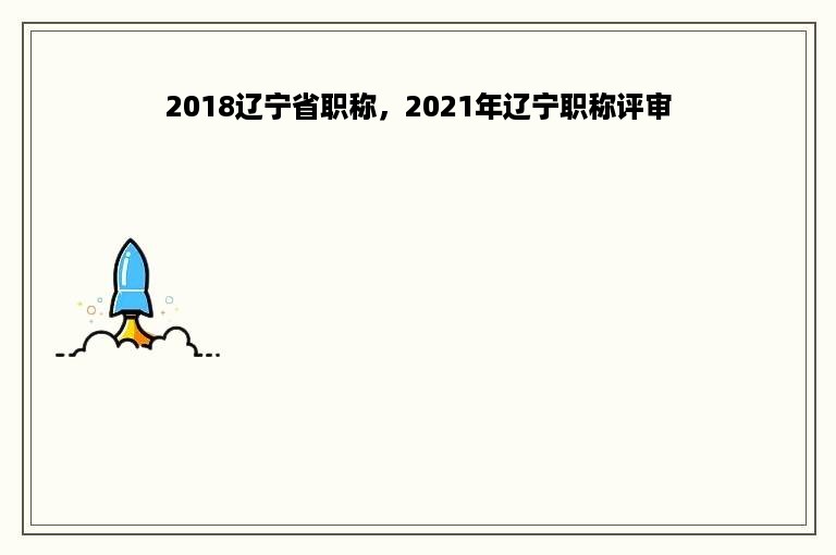 2018辽宁省职称，2021年辽宁职称评审