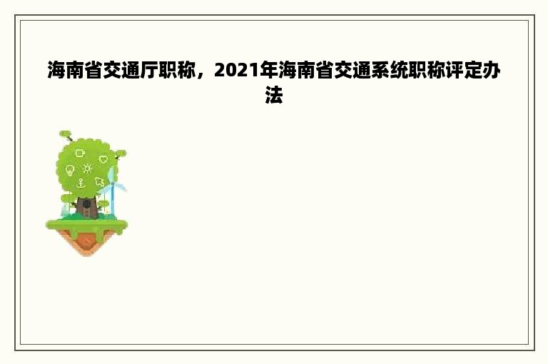 海南省交通厅职称，2021年海南省交通系统职称评定办法