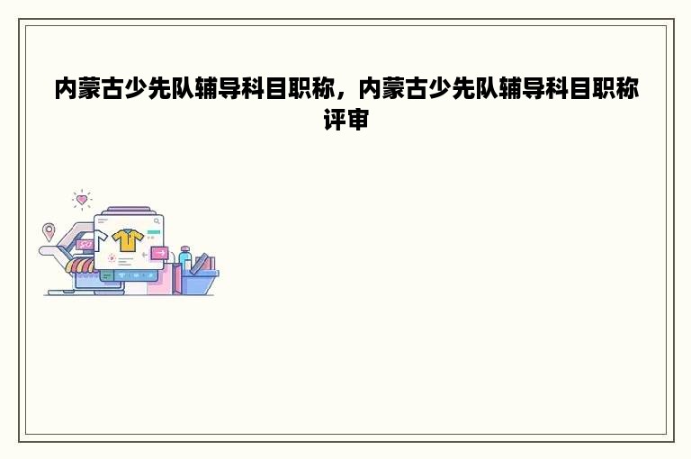 内蒙古少先队辅导科目职称，内蒙古少先队辅导科目职称评审