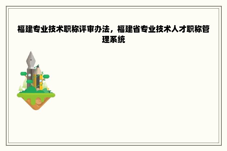 福建专业技术职称评审办法，福建省专业技术人才职称管理系统