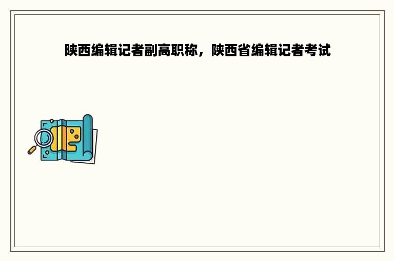 陕西编辑记者副高职称，陕西省编辑记者考试