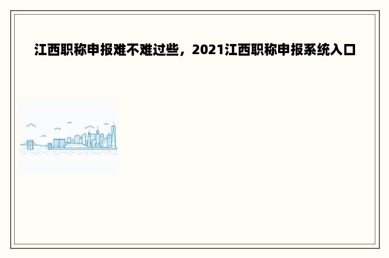 江西职称申报难不难过些，2021江西职称申报系统入口