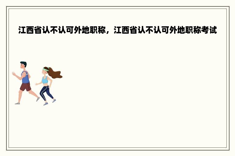 江西省认不认可外地职称，江西省认不认可外地职称考试