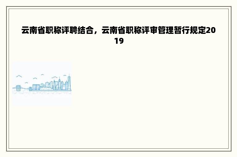 云南省职称评聘结合，云南省职称评审管理暂行规定2019