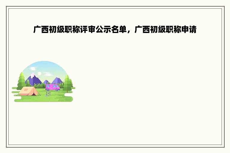 广西初级职称评审公示名单，广西初级职称申请