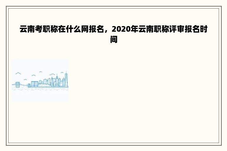 云南考职称在什么网报名，2020年云南职称评审报名时间