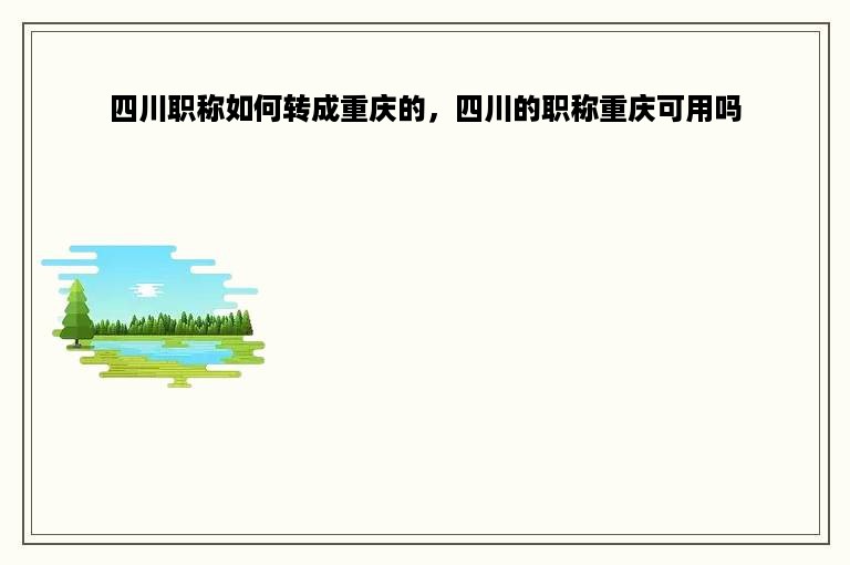 四川职称如何转成重庆的，四川的职称重庆可用吗