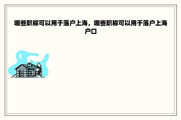 哪些职称可以用于落户上海，哪些职称可以用于落户上海户口