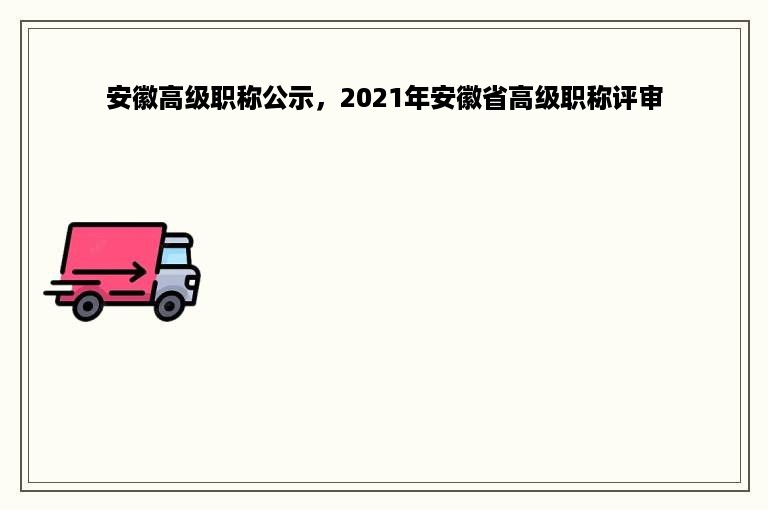 安徽高级职称公示，2021年安徽省高级职称评审