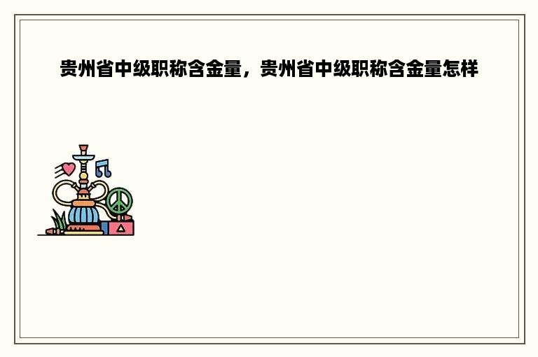 贵州省中级职称含金量，贵州省中级职称含金量怎样