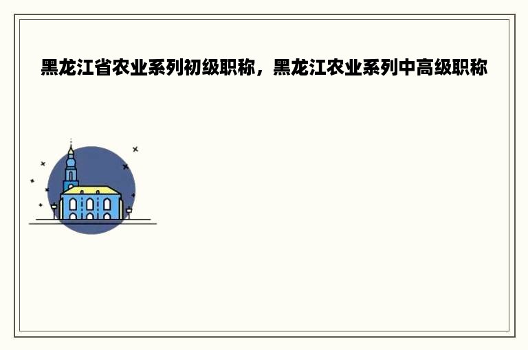 黑龙江省农业系列初级职称，黑龙江农业系列中高级职称