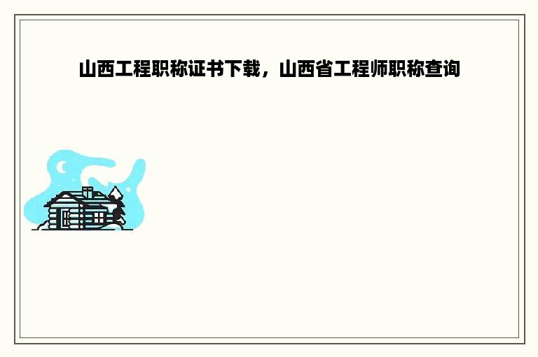 山西工程职称证书下载，山西省工程师职称查询