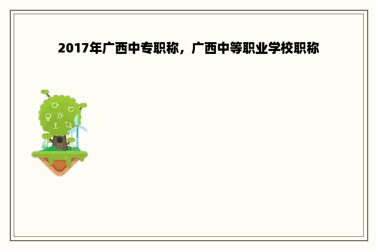 2017年广西中专职称，广西中等职业学校职称