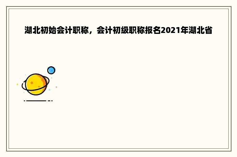 湖北初始会计职称，会计初级职称报名2021年湖北省