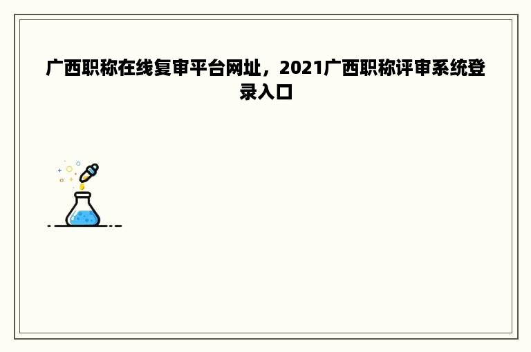 广西职称在线复审平台网址，2021广西职称评审系统登录入口