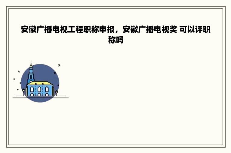 安徽广播电视工程职称申报，安徽广播电视奖 可以评职称吗