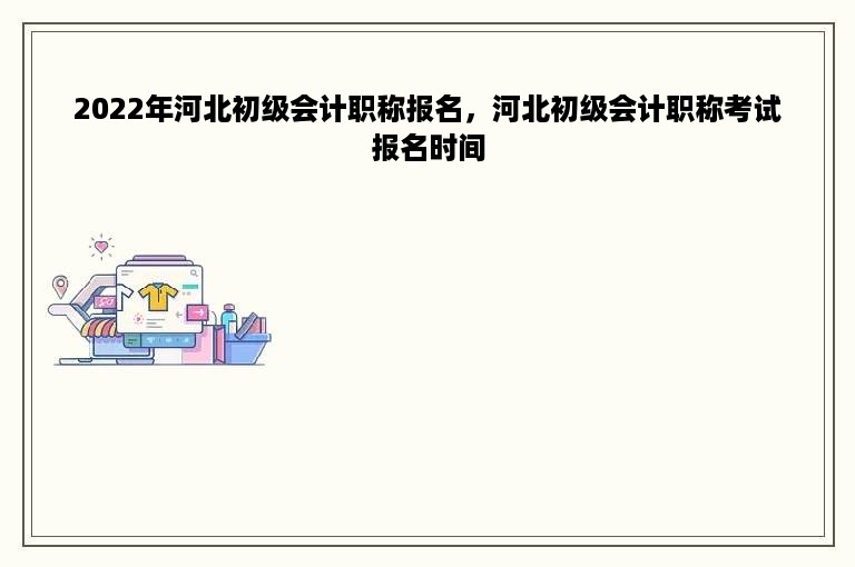 2022年河北初级会计职称报名，河北初级会计职称考试报名时间