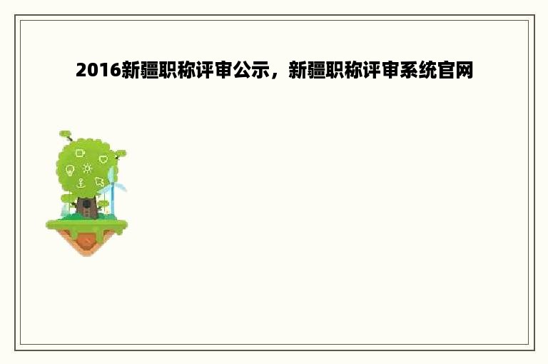 2016新疆职称评审公示，新疆职称评审系统官网