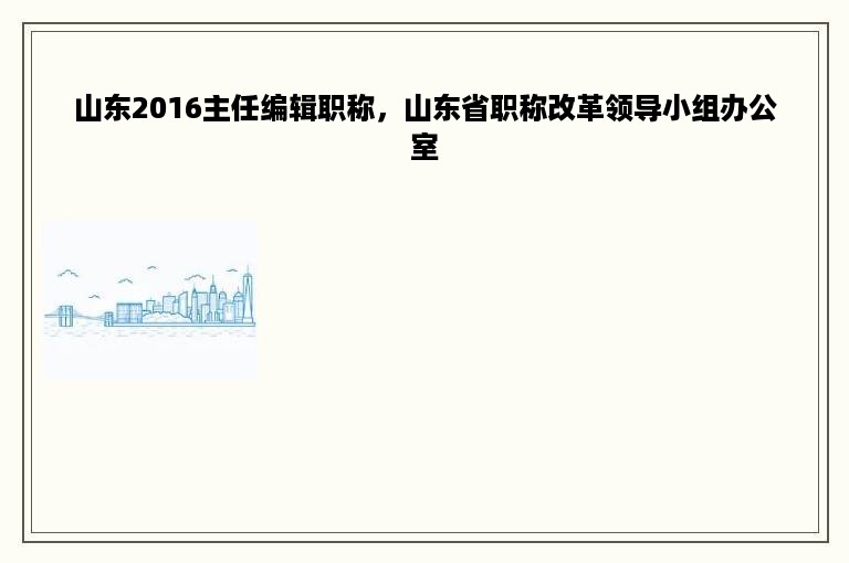 山东2016主任编辑职称，山东省职称改革领导小组办公室