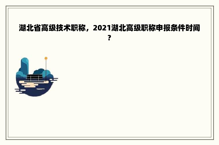 湖北省高级技术职称，2021湖北高级职称申报条件时间?