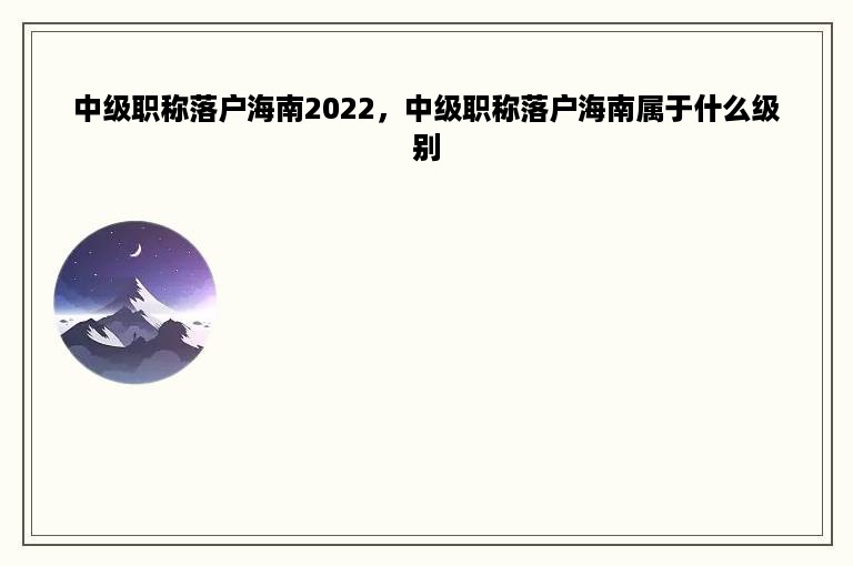 中级职称落户海南2022，中级职称落户海南属于什么级别