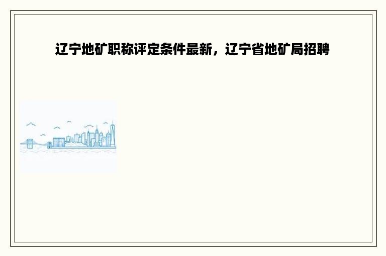 辽宁地矿职称评定条件最新，辽宁省地矿局招聘