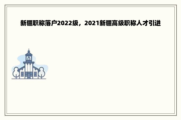 新疆职称落户2022级，2021新疆高级职称人才引进