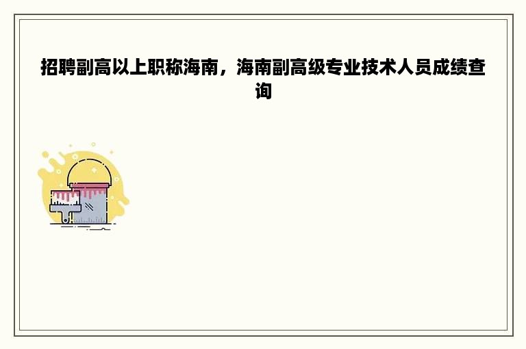 招聘副高以上职称海南，海南副高级专业技术人员成绩查询