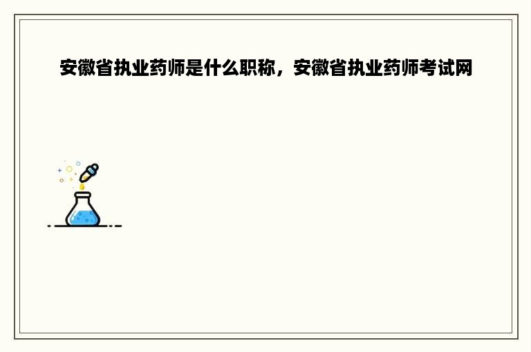 安徽省执业药师是什么职称，安徽省执业药师考试网