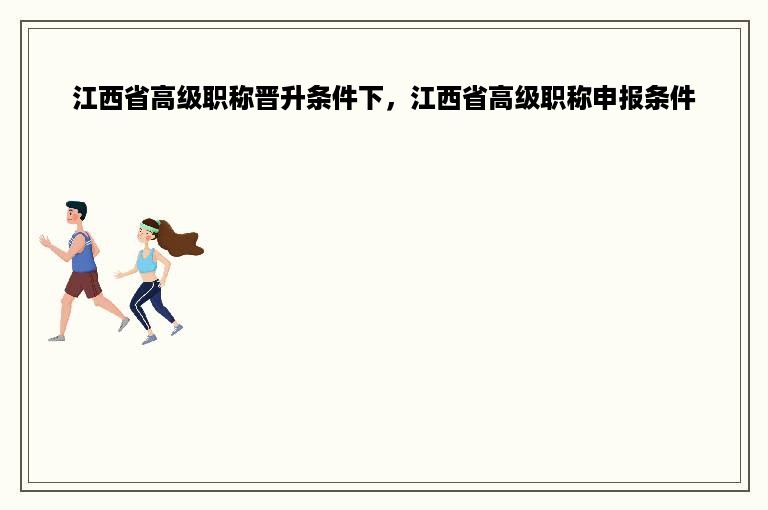 江西省高级职称晋升条件下，江西省高级职称申报条件