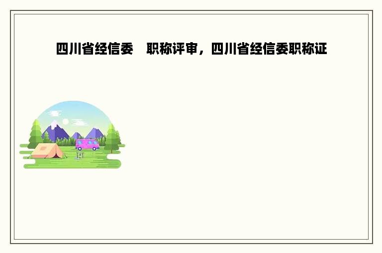 四川省经信委　职称评审，四川省经信委职称证