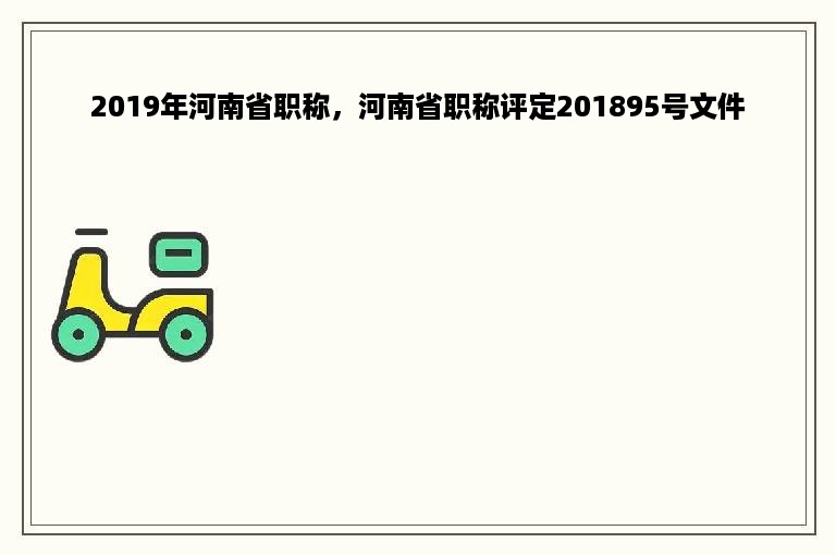 2019年河南省职称，河南省职称评定201895号文件