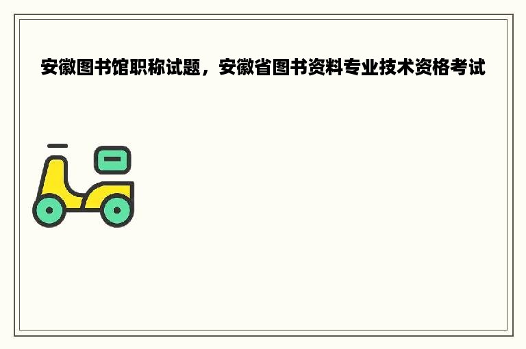 安徽图书馆职称试题，安徽省图书资料专业技术资格考试