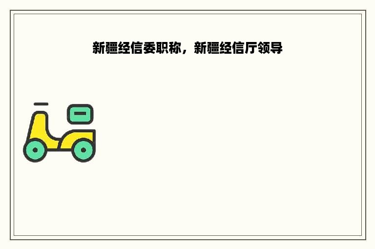 新疆经信委职称，新疆经信厅领导