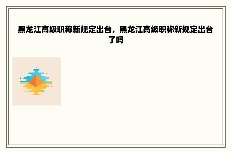 黑龙江高级职称新规定出台，黑龙江高级职称新规定出台了吗