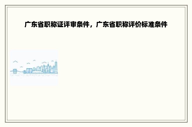 广东省职称证评审条件，广东省职称评价标准条件