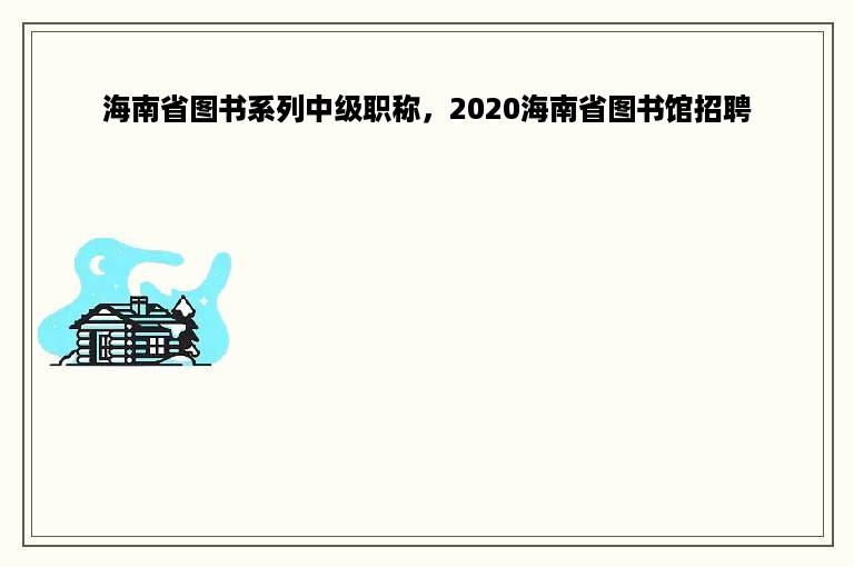 海南省图书系列中级职称，2020海南省图书馆招聘