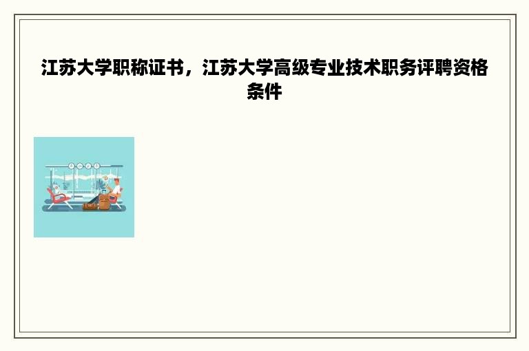 江苏大学职称证书，江苏大学高级专业技术职务评聘资格条件