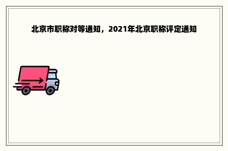 北京市职称对等通知，2021年北京职称评定通知