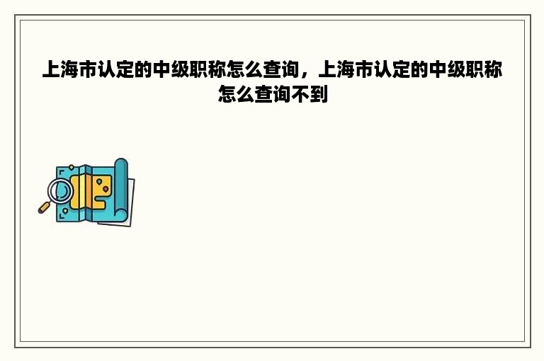 上海市认定的中级职称怎么查询，上海市认定的中级职称怎么查询不到