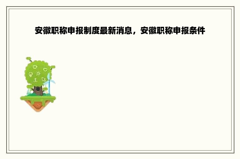 安徽职称申报制度最新消息，安徽职称申报条件