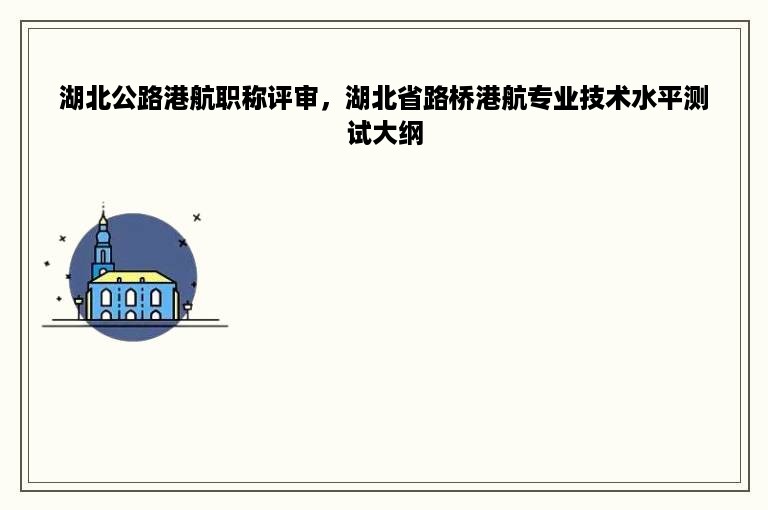 湖北公路港航职称评审，湖北省路桥港航专业技术水平测试大纲