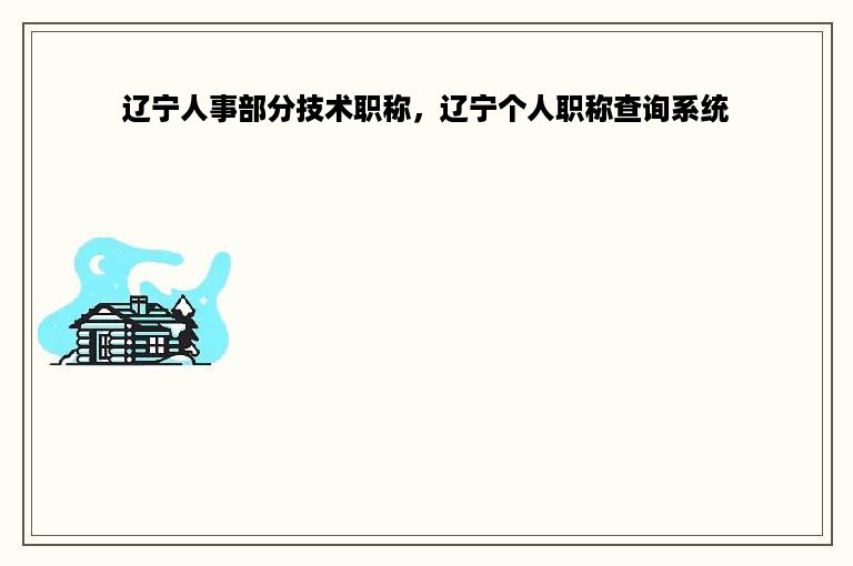 辽宁人事部分技术职称，辽宁个人职称查询系统