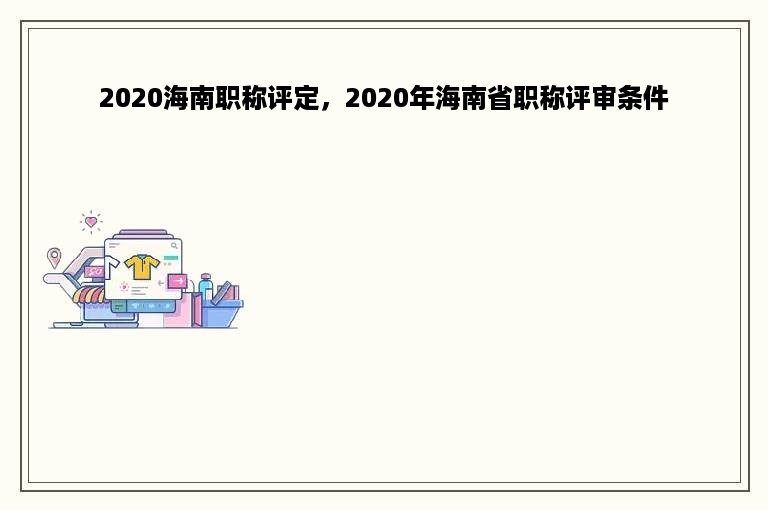 2020海南职称评定，2020年海南省职称评审条件